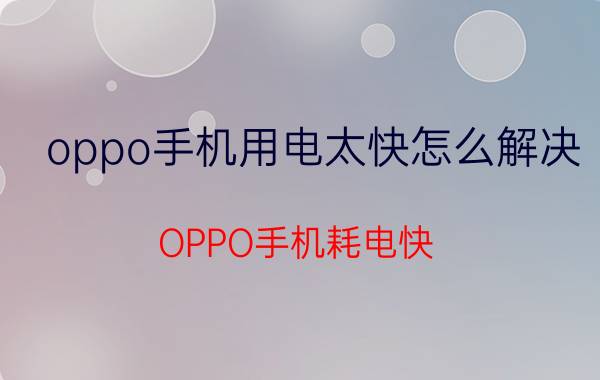 oppo手机用电太快怎么解决 OPPO手机耗电快？